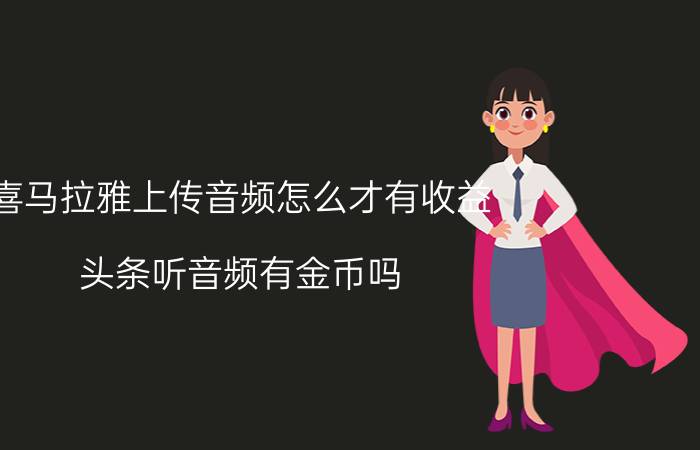 喜马拉雅上传音频怎么才有收益 头条听音频有金币吗？